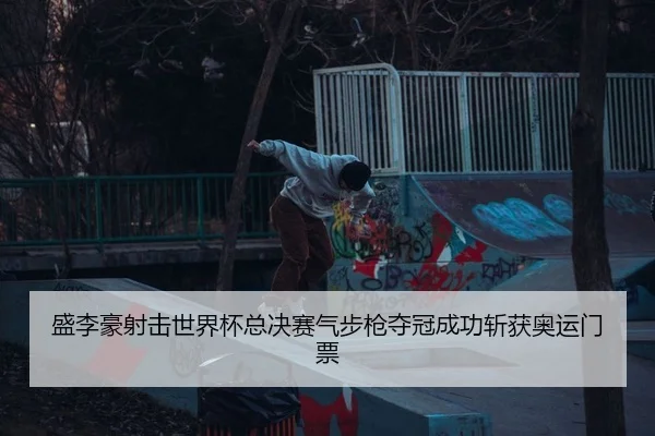 盛李豪射击世界杯总决赛气步枪夺冠成功斩获奥运门票