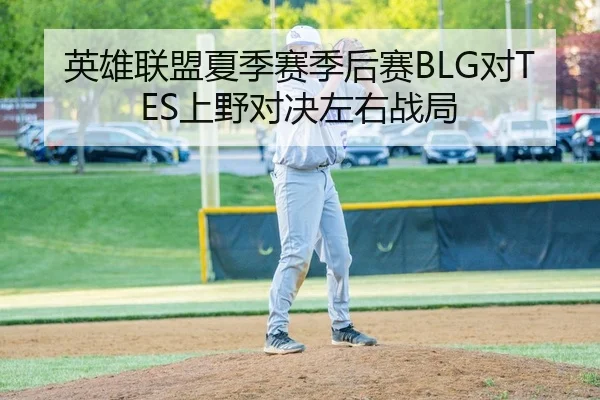 英雄联盟夏季赛季后赛BLG对TES上野对决左右战局